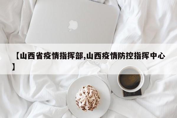 【山西省疫情指挥部,山西疫情防控指挥中心】