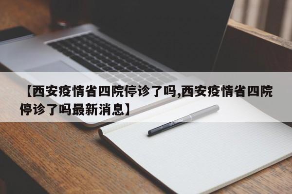 【西安疫情省四院停诊了吗,西安疫情省四院停诊了吗最新消息】