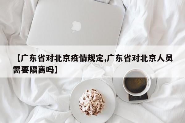 【广东省对北京疫情规定,广东省对北京人员需要隔离吗】
