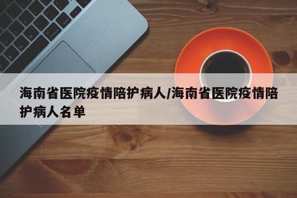 海南省医院疫情陪护病人/海南省医院疫情陪护病人名单