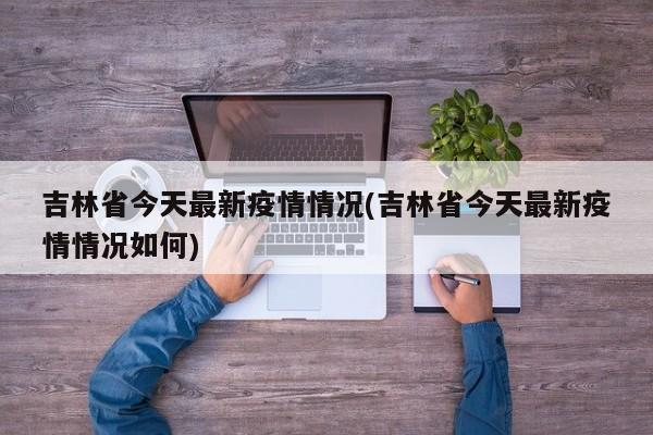 吉林省今天最新疫情情况(吉林省今天最新疫情情况如何)