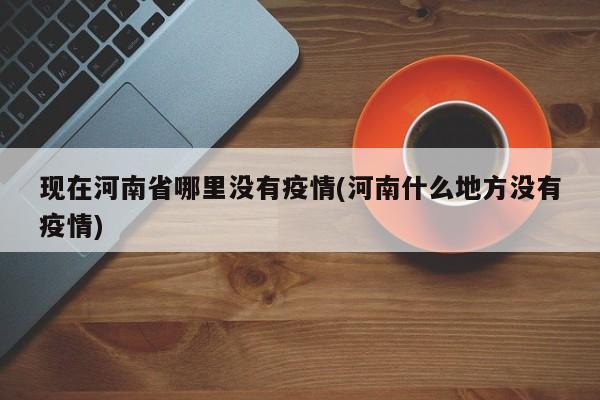 现在河南省哪里没有疫情(河南什么地方没有疫情)