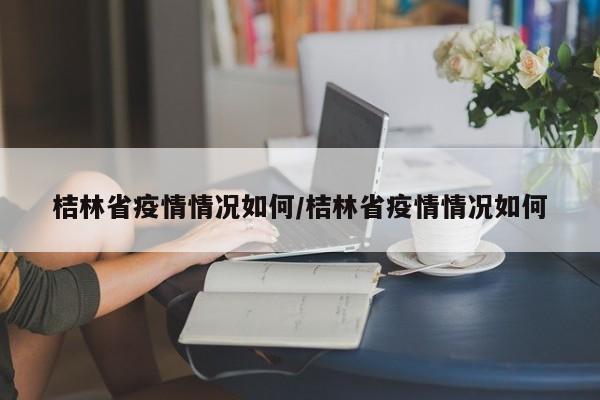 桔林省疫情情况如何/桔林省疫情情况如何