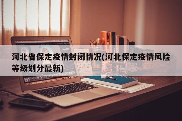 河北省保定疫情封闭情况(河北保定疫情风险等级划分最新)