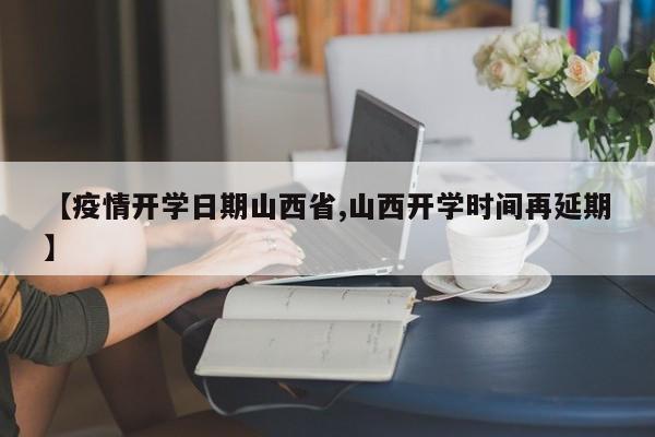 【疫情开学日期山西省,山西开学时间再延期】
