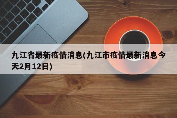 九江省最新疫情消息(九江市疫情最新消息今天2月12日)