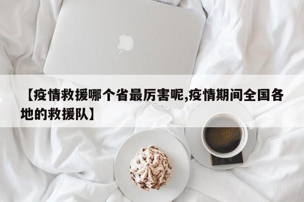 【疫情救援哪个省最厉害呢,疫情期间全国各地的救援队】