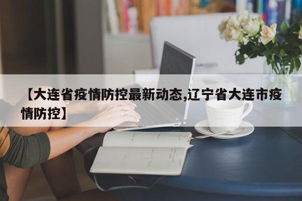 【大连省疫情防控最新动态,辽宁省大连市疫情防控】
