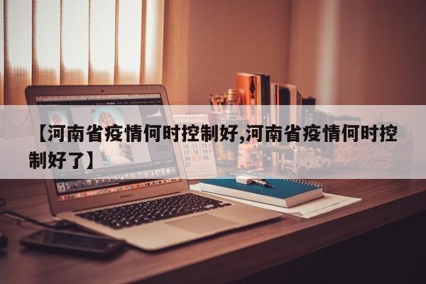 【河南省疫情何时控制好,河南省疫情何时控制好了】