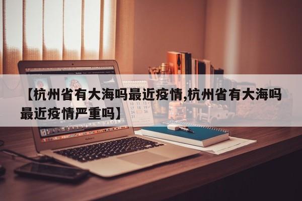【杭州省有大海吗最近疫情,杭州省有大海吗最近疫情严重吗】