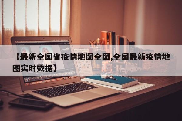 【最新全国省疫情地图全图,全国最新疫情地图实时数据】