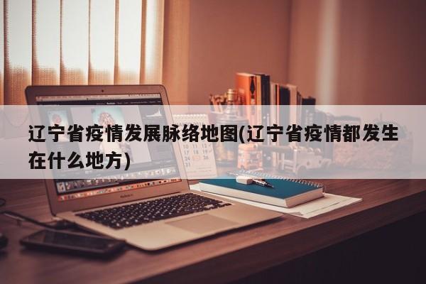 辽宁省疫情发展脉络地图(辽宁省疫情都发生在什么地方)