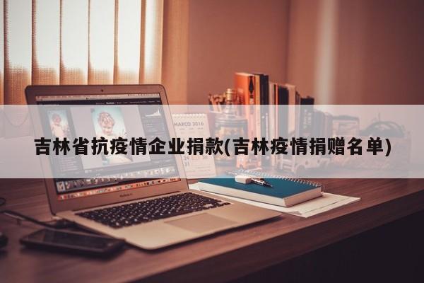 吉林省抗疫情企业捐款(吉林疫情捐赠名单)