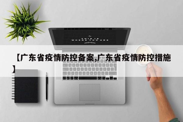 【广东省疫情防控备案,广东省疫情防控措施】