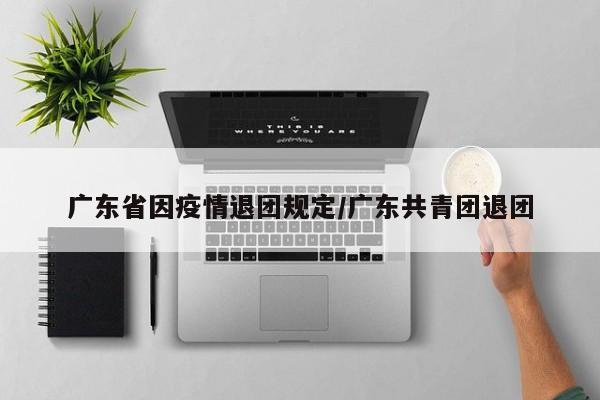 广东省因疫情退团规定/广东共青团退团