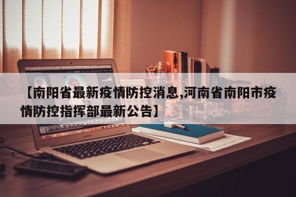 【南阳省最新疫情防控消息,河南省南阳市疫情防控指挥部最新公告】