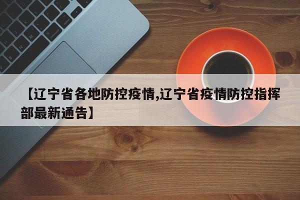 【辽宁省各地防控疫情,辽宁省疫情防控指挥部最新通告】