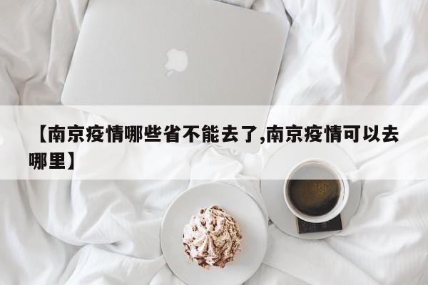 【南京疫情哪些省不能去了,南京疫情可以去哪里】