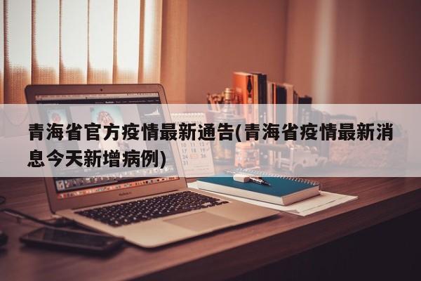 青海省官方疫情最新通告(青海省疫情最新消息今天新增病例)