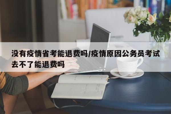 没有疫情省考能退费吗/疫情原因公务员考试去不了能退费吗