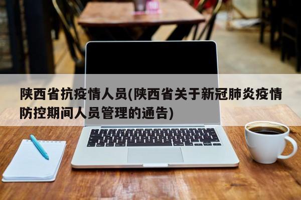 陕西省抗疫情人员(陕西省关于新冠肺炎疫情防控期间人员管理的通告)