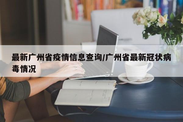 最新广州省疫情信息查询/广州省最新冠状病毒情况