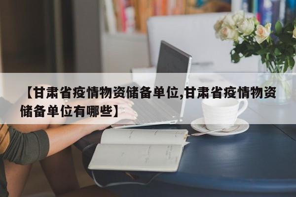 【甘肃省疫情物资储备单位,甘肃省疫情物资储备单位有哪些】
