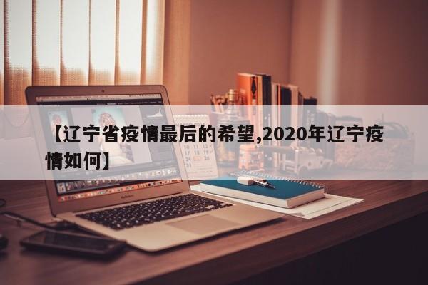 【辽宁省疫情最后的希望,2020年辽宁疫情如何】