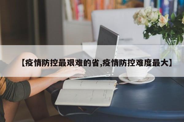 【疫情防控最艰难的省,疫情防控难度最大】