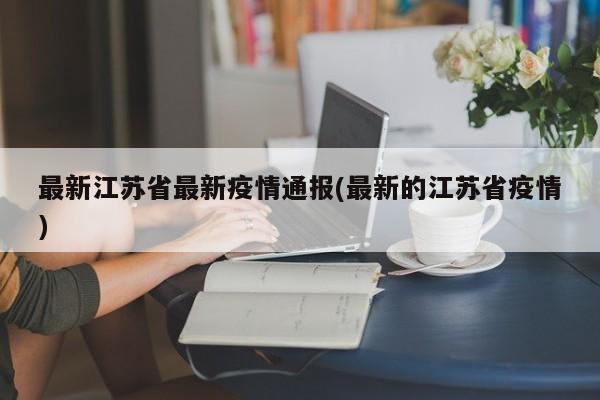 最新江苏省最新疫情通报(最新的江苏省疫情)