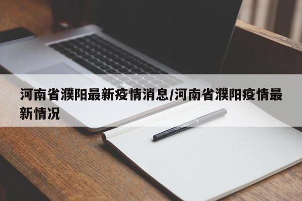 河南省濮阳最新疫情消息/河南省濮阳疫情最新情况