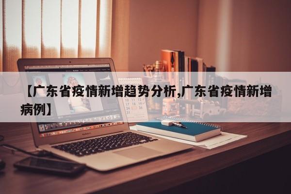 【广东省疫情新增趋势分析,广东省疫情新增病例】