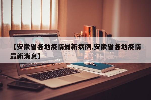 【安徽省各地疫情最新病例,安徽省各地疫情最新消息】
