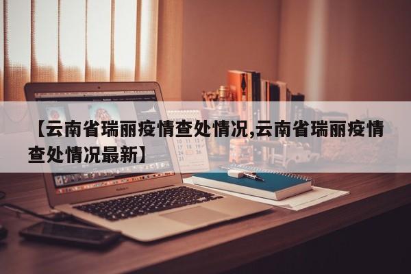 【云南省瑞丽疫情查处情况,云南省瑞丽疫情查处情况最新】