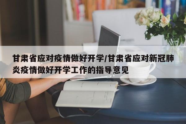 甘肃省应对疫情做好开学/甘肃省应对新冠肺炎疫情做好开学工作的指导意见