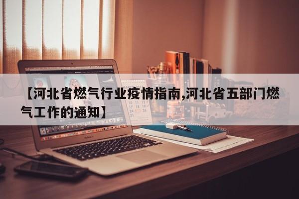 【河北省燃气行业疫情指南,河北省五部门燃气工作的通知】