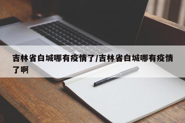 吉林省白城哪有疫情了/吉林省白城哪有疫情了啊