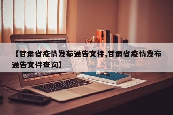 【甘肃省疫情发布通告文件,甘肃省疫情发布通告文件查询】