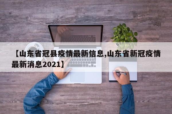 【山东省冠县疫情最新信息,山东省新冠疫情最新消息2021】