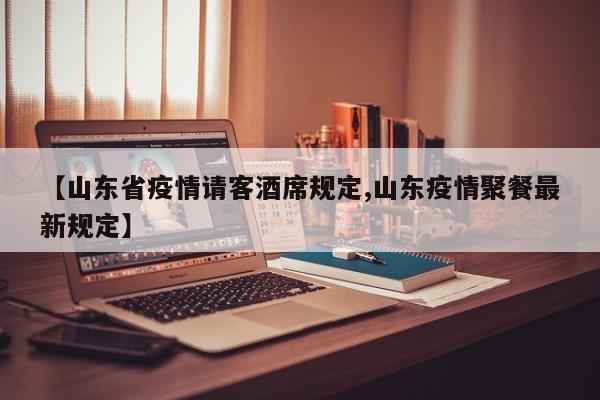 【山东省疫情请客酒席规定,山东疫情聚餐最新规定】