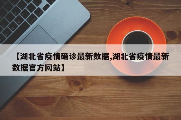 【湖北省疫情确诊最新数据,湖北省疫情最新数据官方网站】