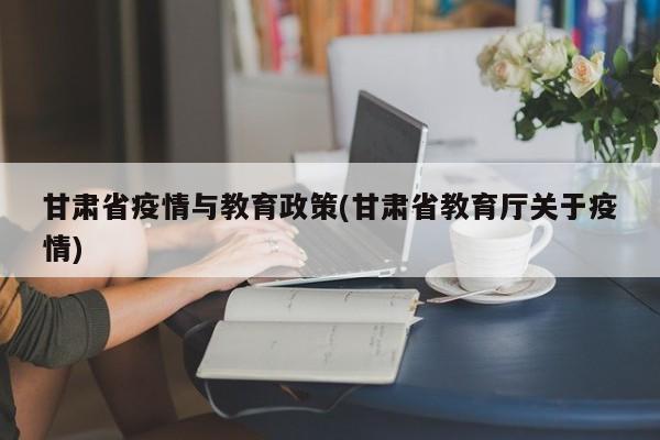 甘肃省疫情与教育政策(甘肃省教育厅关于疫情)