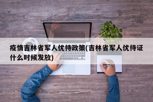 疫情吉林省军人优待政策(吉林省军人优待证什么时候发放)