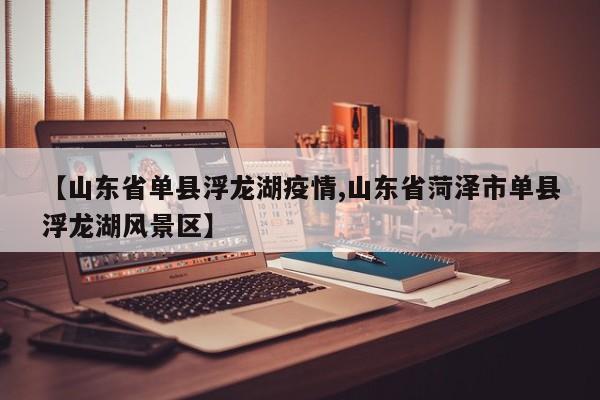 【山东省单县浮龙湖疫情,山东省菏泽市单县浮龙湖风景区】