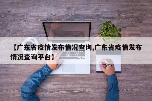 【广东省疫情发布情况查询,广东省疫情发布情况查询平台】