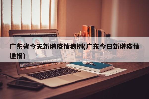 广东省今天新增疫情病例(广东今日新增疫情通报)