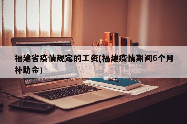福建省疫情规定的工资(福建疫情期间6个月补助金)