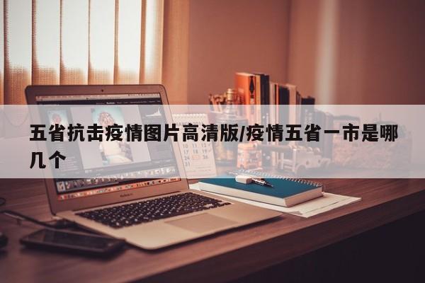 五省抗击疫情图片高清版/疫情五省一市是哪几个