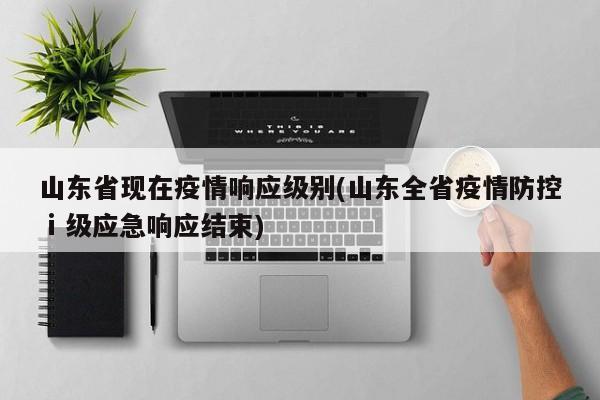 山东省现在疫情响应级别(山东全省疫情防控ⅰ级应急响应结束)