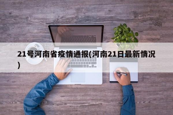 21号河南省疫情通报(河南21日最新情况)